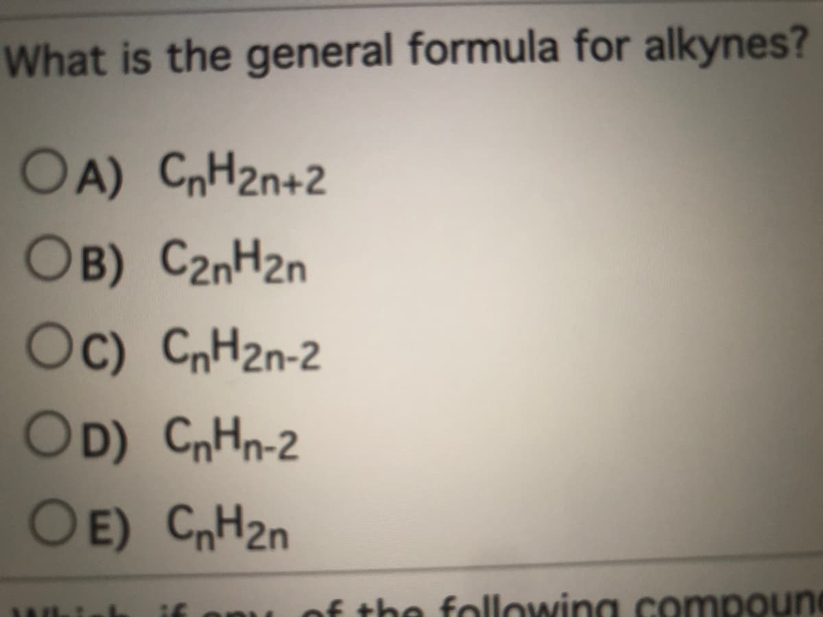 What is the general formula for alkynes?
OA) CnH2n+2
OB) C2nH2n
Oc) CnH2n-2
OD) CnHn-2
Oe) CnH2n
if onu of the following compoune

