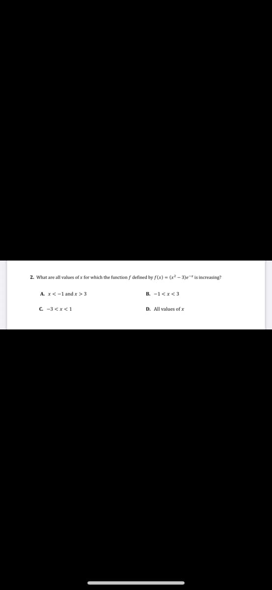 2. What are all values of x for which the function f defined by f(x) = (x? - 3)e-* is increasing?
A. x<-1 and x > 3
B. -1<x < 3
C. -3 <x<1
D. All values of x
