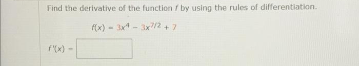 Find the derivative of the function f by using the rules of differentiation.
f(x) = 3x4 - 3x7/2 + 7
%3D
f'(x) =
