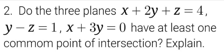 2. Do the three planes x + 2y +z = 4,
y -z = 1, x+ 3y= 0 have at least one
commom point of intersection? Explain.
