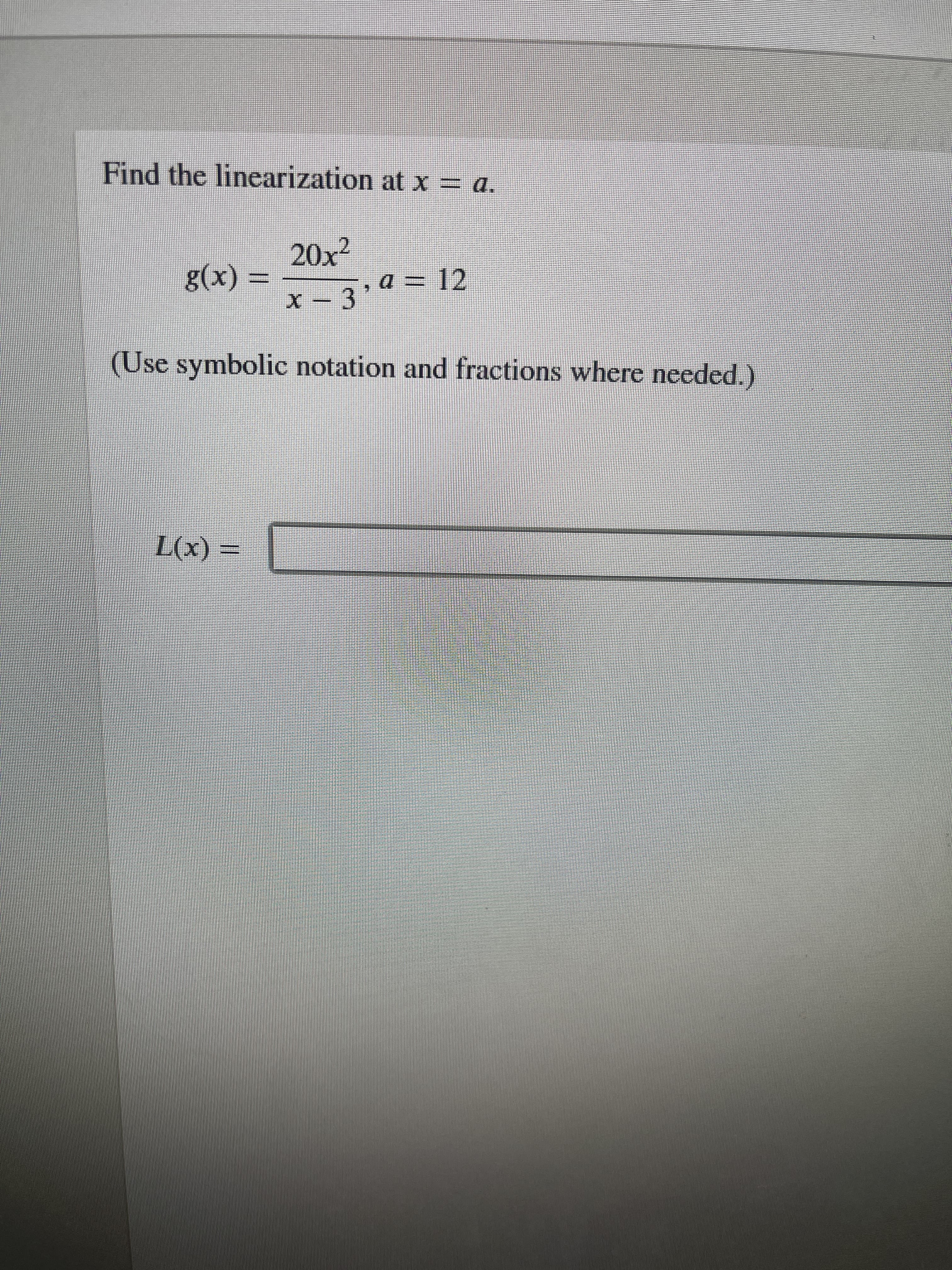 Find the linearization at x = a.
g(x) =
20x²
x − 3
L(x) =
3'a=
, a = 12
(Use symbolic notation and fractions where needed.)