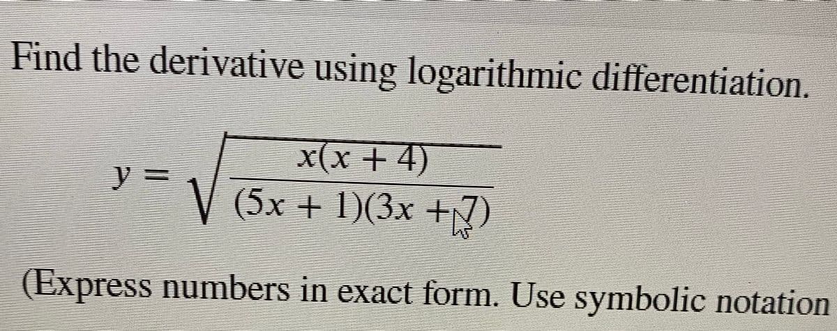 Find the derivative using logarithmic differentiation.
y= √ (5x + 1)(3x + 7)
(Express numbers in exact form. Use symbolic notation