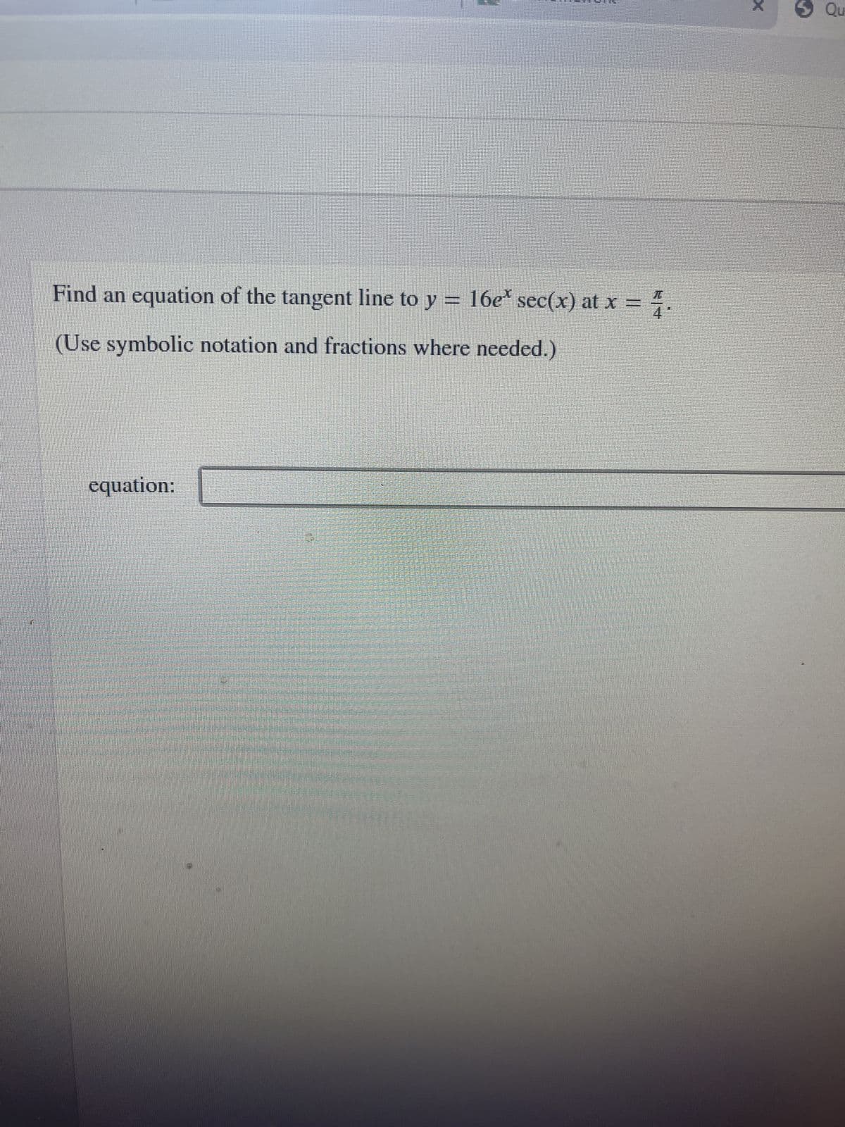 Find an equation of the tangent line to y = 16e* sec(x) at x =
x = 4.
(Use symbolic notation and fractions where needed.)
equation:
x
Qu
