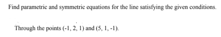 Find parametric and symmetric equations for the line satisfying the given conditions.
Through the points (-1, 2, 1) and (5, 1, -1).
