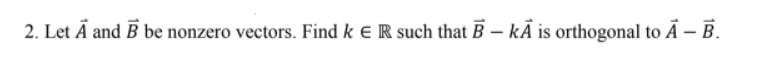 2. Let Ā and B be nonzero vectors. Find k e R such that B – kĀ is orthogonal to Ā – B.
|
