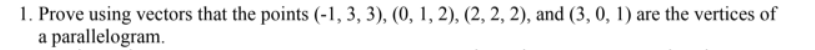 1. Prove using vectors that the points (-1, 3, 3), (0, 1, 2), (2, 2, 2), and (3, 0, 1) are the vertices of
a parallelogram.
