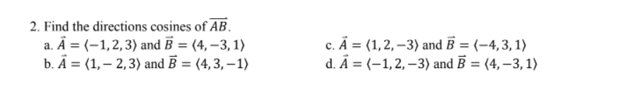 2. Find the directions cosines of AB.
a. Ā = (-1,2,3) and B = (4,–3, 1)
b. А %3D (1,— 2,3) and B %3D (4, 3, -1)
с. А %3D (1,2, —3) and B %3D (-4,3, 1)
d. Â = (-1,2, –3) and B = (4, –3, 1)
