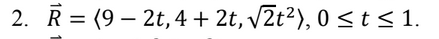2. R = (9 – 2t, 4 + 2t, V2t²), 0 <t<1.
|
