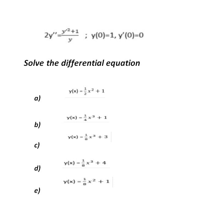 2y"-y²+1
; y(0)=1, y'(0)=0
y
Solve the differential equation
y(x)-글 x2 + 1
a)
y(x) =x3 +1
b)
y(x) -x3 +3
c)
y(x) =x3 + 4
d)
y(x) =x² + 1
e)
