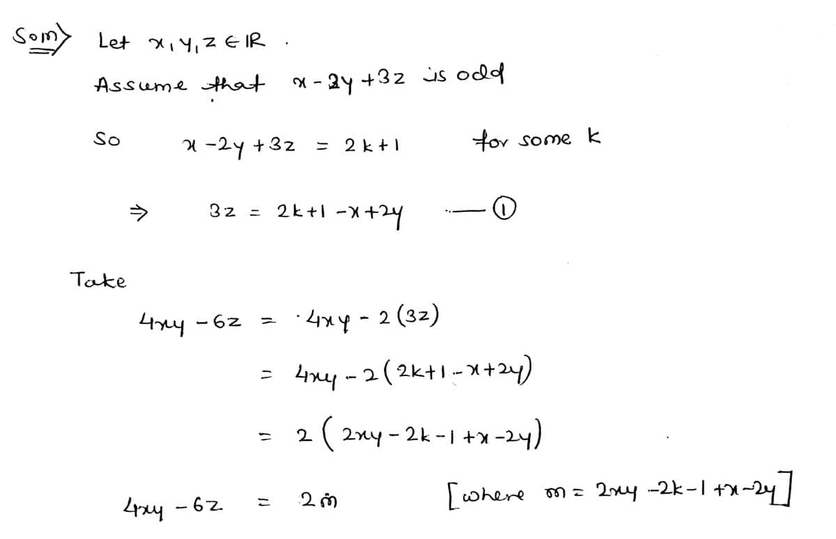 Som> Let x, Y,ZEIR .
Assume that
X - 2y +32 is odd
So
1 -2y +32
for some k
2 kt1
32 = 2k+l -x+24
Take
4xy - 62
·4xy-2 (32)
= 4xy - 2(2k+1-*+24)
ニ
2 ( 2xy- 2k -1 +x-24)
%3D
[cwhere
m= 2ny -2k-1 +x-2y7
こ
4xy - 62.
