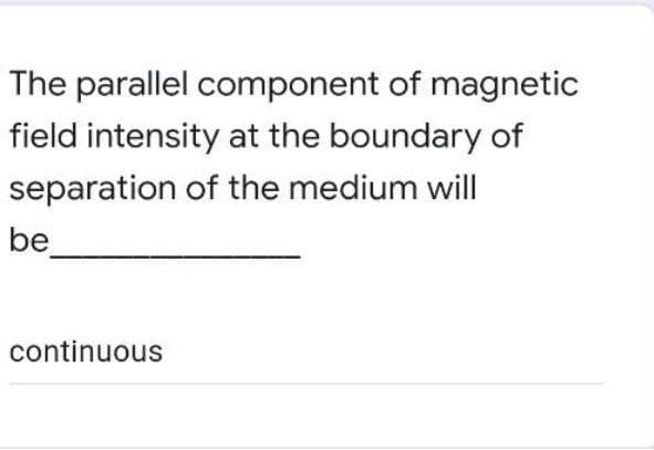 The parallel component of magnetic
field intensity at the boundary of
separation of the medium will
be
continuous
