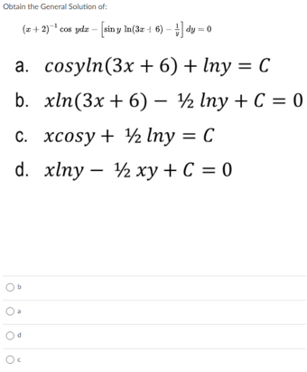 Obtain the General Solution of:
(z + 2)* cos yedz - [sin y la(3z + 6) – ] dy = 0
a. cosyln(3x + 6) + Iny = C
b. xln(3x + 6) – ½ Iny + C = 0
C. xcosy + ½ Iny = C
d. xlпу — % ху + С %3D 0
%3D
Ob
