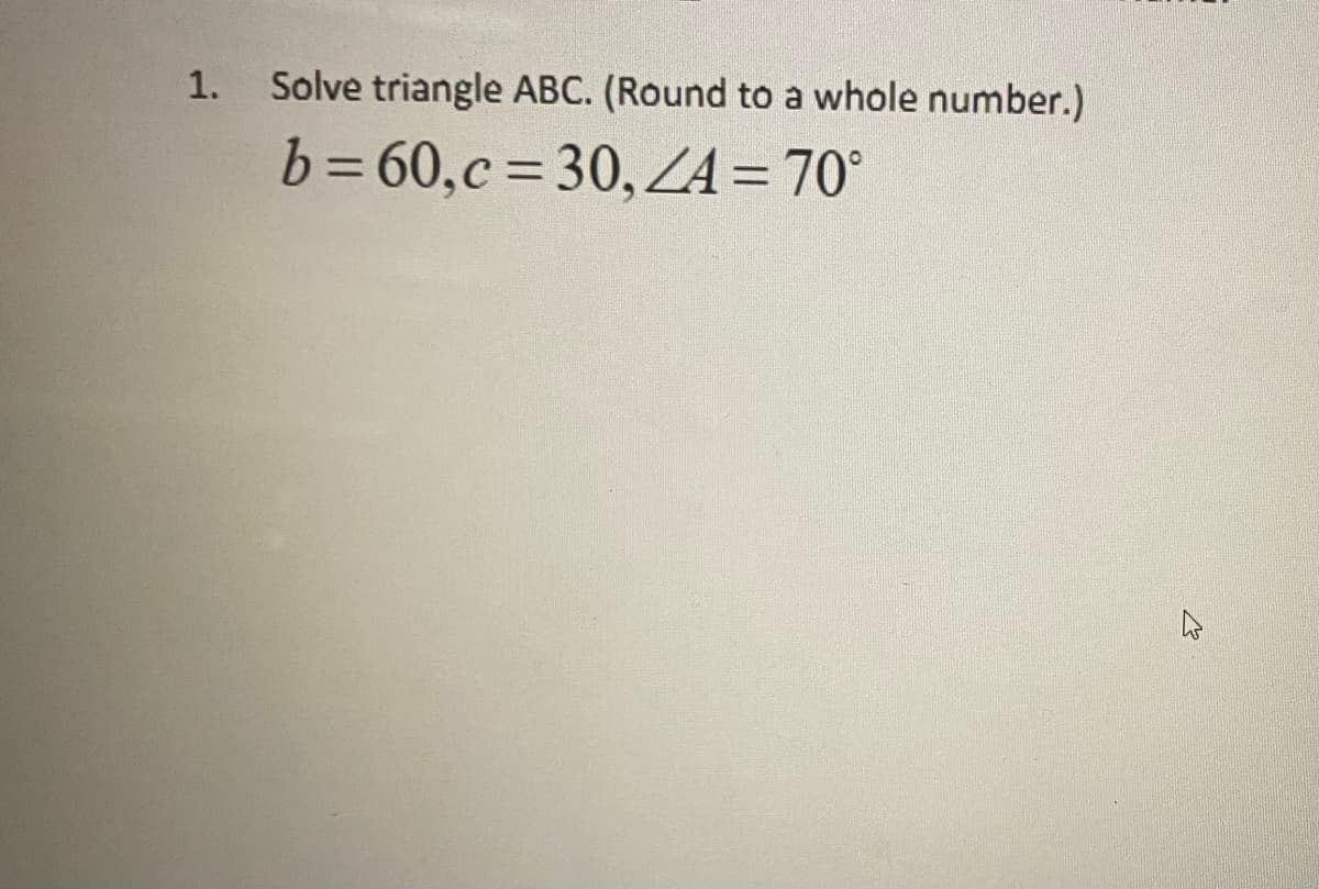 1.
Solve triangle ABC. (Round to a whole number.)
b=60,c=30, ZA = 70°
2