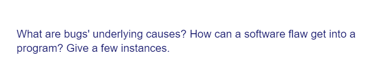 What are bugs' underlying causes? How can a software flaw get into a
program? Give a few instances.