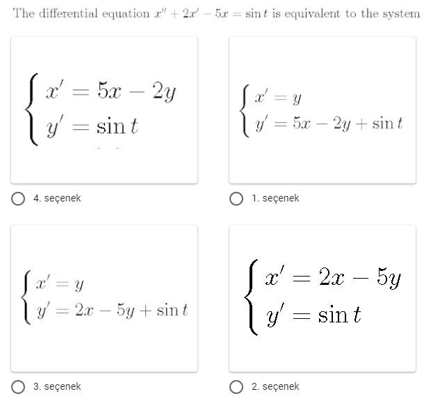 The differential equation r" + 2x' – 5x = sin t is equivalent to the system
5x – 2y
a' = y
|
|3D
y' =
sin t
y' = 5x
2y + sin t
-
4. seçenek
1. seçenek
x' = y
x' = 2x – 5y
= 2x – 5y + sin t
y' = sin t
3. seçenek
O 2. seçenek
