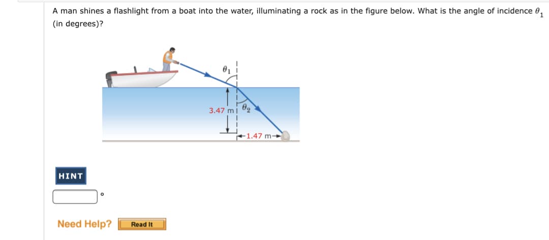 A man shines a flashlight from a boat into the water, illuminating a rock as in the figure below. What is the angle of incidence 0,
(in degrees)?
3.47 mi
+1.47 m-
HINT
Need Help?
Read It
