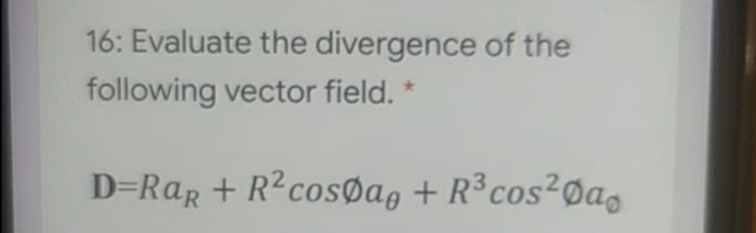 16: Evaluate the divergence of the
following vector field. *
D=RaR + R?cosøa, + R³cos²Øao
