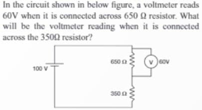 In the circuit shown in below figure, a voltmeter reads
60V when it is connected across 650 Q resistor. What
will be the voltmeter reading when it is connected
across the 3500 resistor?
100 V
650 0
3500
GOV