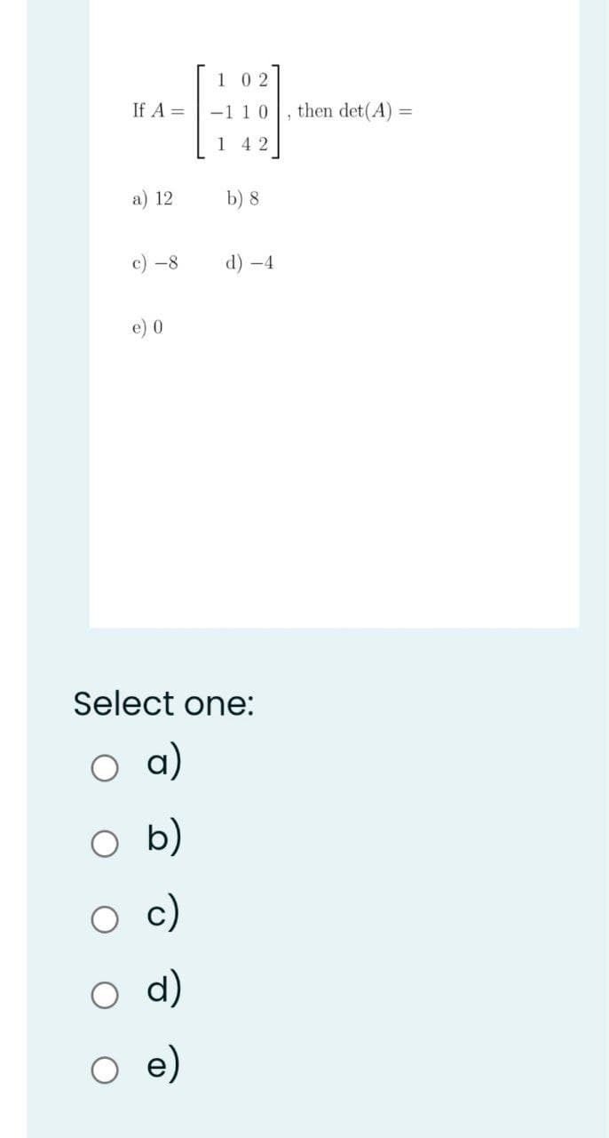 1 02
If A =
-1 10
then det(A) =
1 4 2
a) 12
b) 8
c) -8
d) -4
e) 0
Select one:
a)
b)
c)
d)
e)
