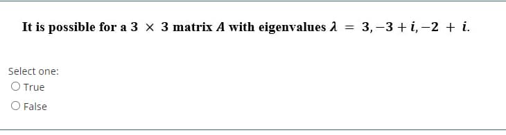 It is possible for a 3 x 3 matrix A with eigenvalues 1 =
3,-3 + i, -2 + i.
Select one:
O True
O False
