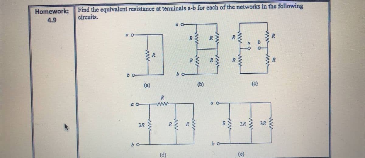 Find the equivalent resistance at terminals a-b for each of the networks in the following
circuits.
Homework:
4.9
a O
a o
R
R
R
R
R
R
bo
(a)
(b)
(e)
ww
3R
R
2R
3R
bo
bo
(d)
(e)
ww
