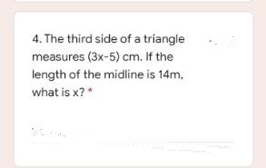 4. The third side of a triangle
measures (3x-5) cm. If the
length of the midline is 14m,
what is x? *
