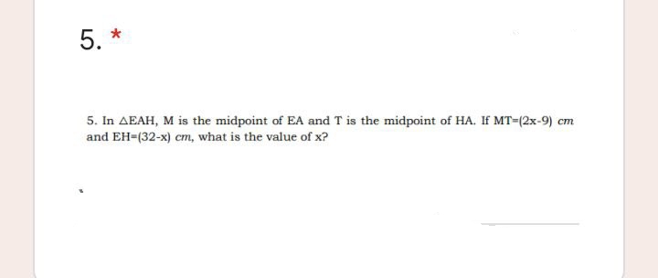 5. *
5. In AEAH, M is the midpoint of EA and T is the midpoint of HA. If MT=(2x-9) cm
and EH-(32-x) cm, what is the value of x?
