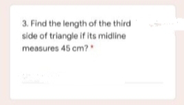 3. Find the length of the third
side of triangle if its midline
measures 45 cm?
