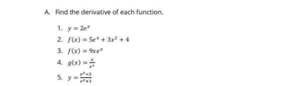 A. Find the derivative of each function.
1. y = 2e*
2. f(x) = 5e* +3x2 +4
3. f(x) = 9xe"
4. g(x) ==
5. y =
%3D
