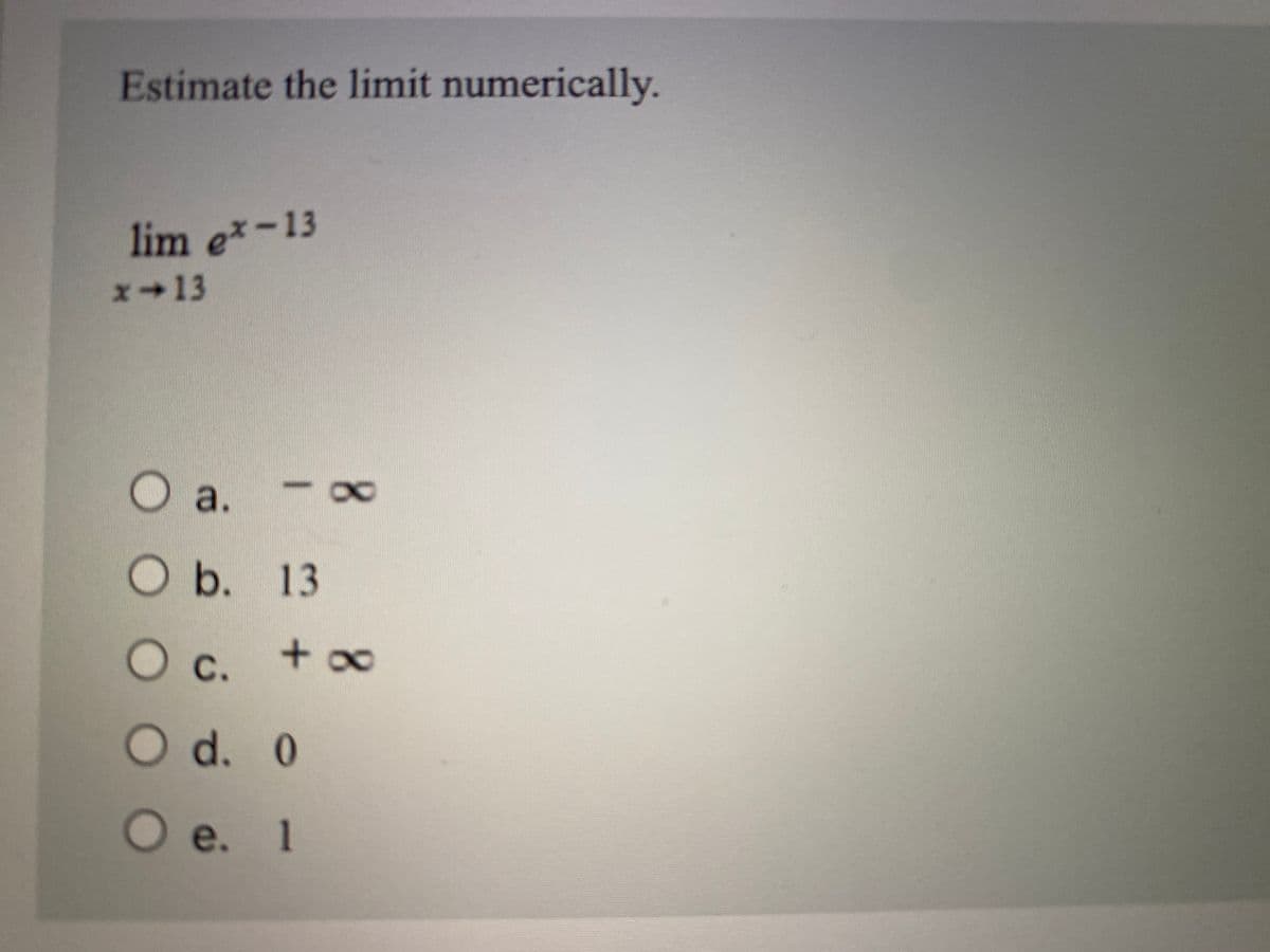 Estimate the limit numerically.
lim ex-13
x→13
a.
Ob. 13
+o∞
с.
Od. 0
Oe. 1
