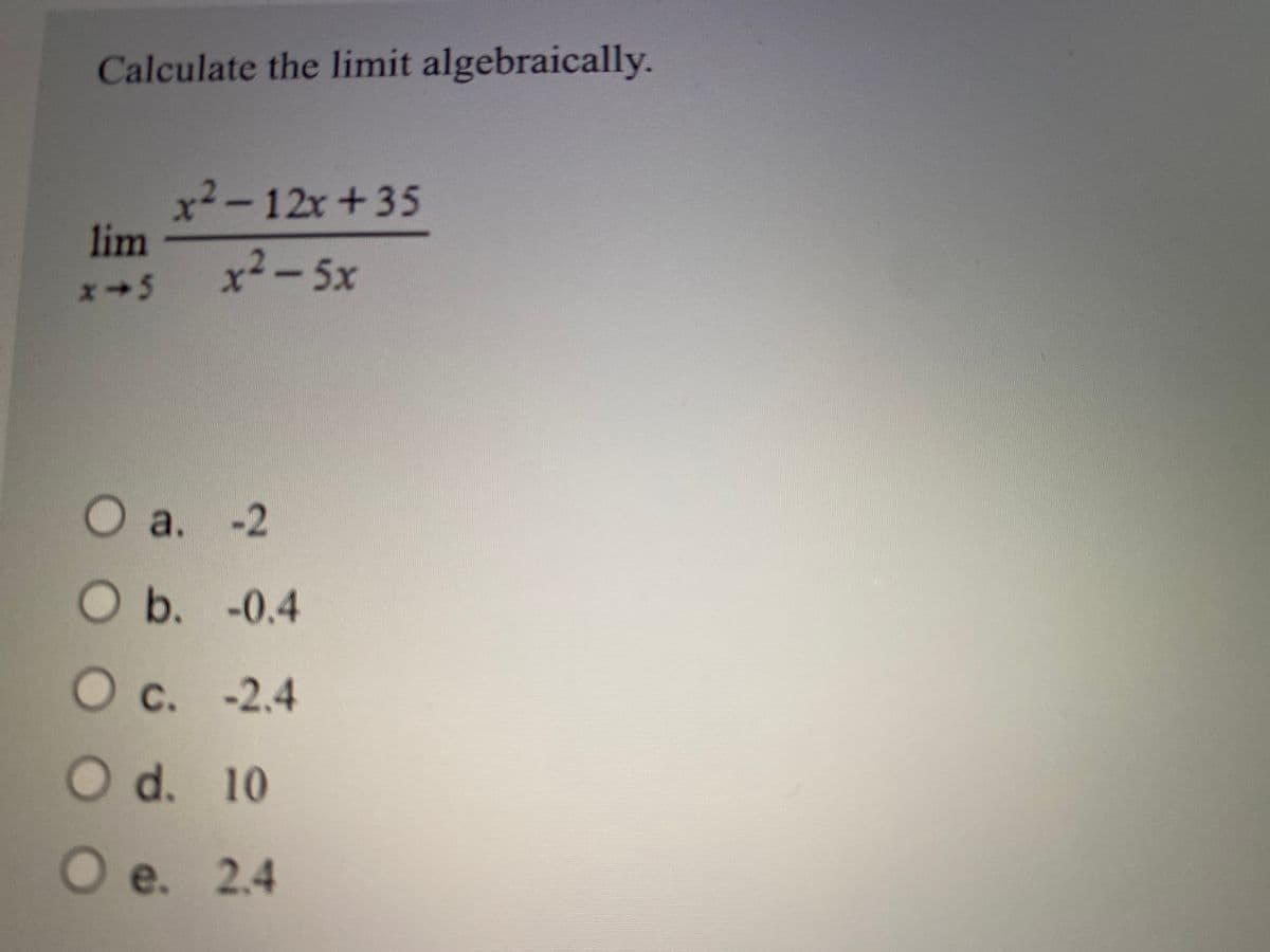 Calculate the limit algebraically.
x2-12x +35
lim
x2-5x
a. -2
Ob. -0.4
Oc. -2.4
С.
Od. 10
e.

