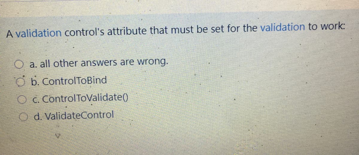 A validation control's attribute that must be set for the validation to work:
O a. all other answers are wrong.
O b. ControlToBind
OC. ControlToValidate()
O d. ValidateControl
