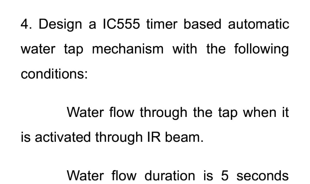 4. Design a 1C555 timer based automatic
water tap mechanism with the following
conditions:
Water flow through the tap when it
