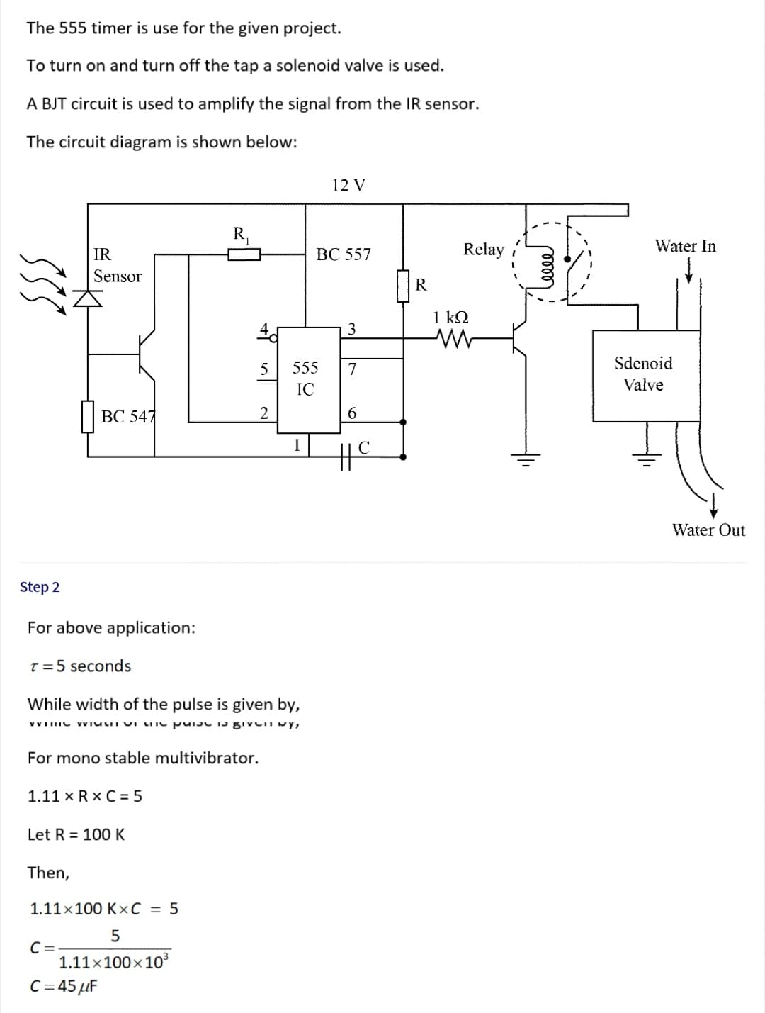The 555 timer is use for the given project.
To turn on and turn off the tap a solenoid valve is used.
A BJT circuit is used to amplify the signal from the IR sensor.
The circuit diagram is shown below:
12 V
