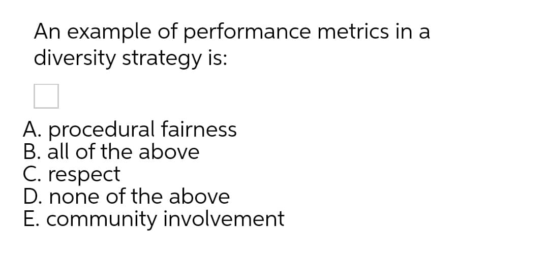 An example of performance metrics in a
diversity strategy is:
A. procedural fairness
B. all of the above
C. respect
D. none of the above
E. community involvement

