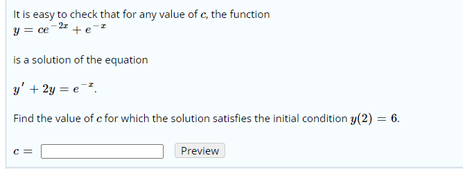 It is easy to check that for any value of c, the function
y = ce-2 + e-2
is a solution of the equation
y' + 2y = e-.
Find the value of c for which the solution satisfies the initial condition y(2) = 6.
c =
Preview
