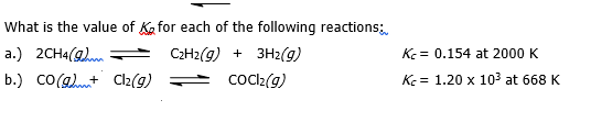 What is the value of K for each of the following reactions;
a.) 2CH4(q) = C₂H₂(g) + 3H₂(g)
b.) CO(+ Cl₂(g)
CoCl₂(g)
Kc = 0.154 at 2000 K
Kc
1.20 x 10³ at 668 K