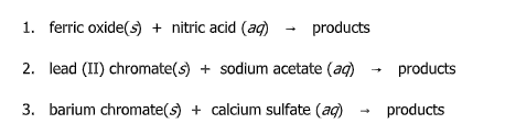 1. ferric oxide(s) + nitric acid (ag)
products
2. lead (II) chromate(s) + sodium acetate (aq)
products
3. barium chromate(s) + calcium sulfate (ag)
products

