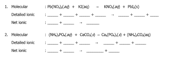 1. Molecular
: РЬ(NO),(aq) + KI(аq)
KNO:(аф) + РЫ,(s)
Detailed ionic
Net ionic
2. Molecular
: (NH.),PO,(aq) + CaCO,(s)
• Ca,(PO,):(5) + (NH.),CO:(aq)
Detailed ionic
Net ionic
