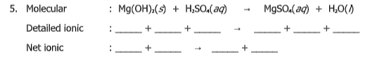 5. Molecular
: Mg(OH).(s) + H,SO,(aq)
MgSO,(aq) + H,O()
Detailed ionic
Net ionic
