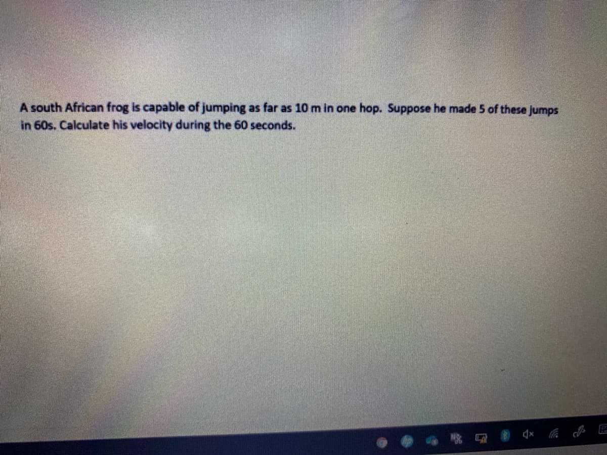 A south African frog is capable of jumping as far as 10 m in one hop. Suppose he made 5 of these Jumps
in 60s. Calculate his velocity during the 60 seconds.
dx E
