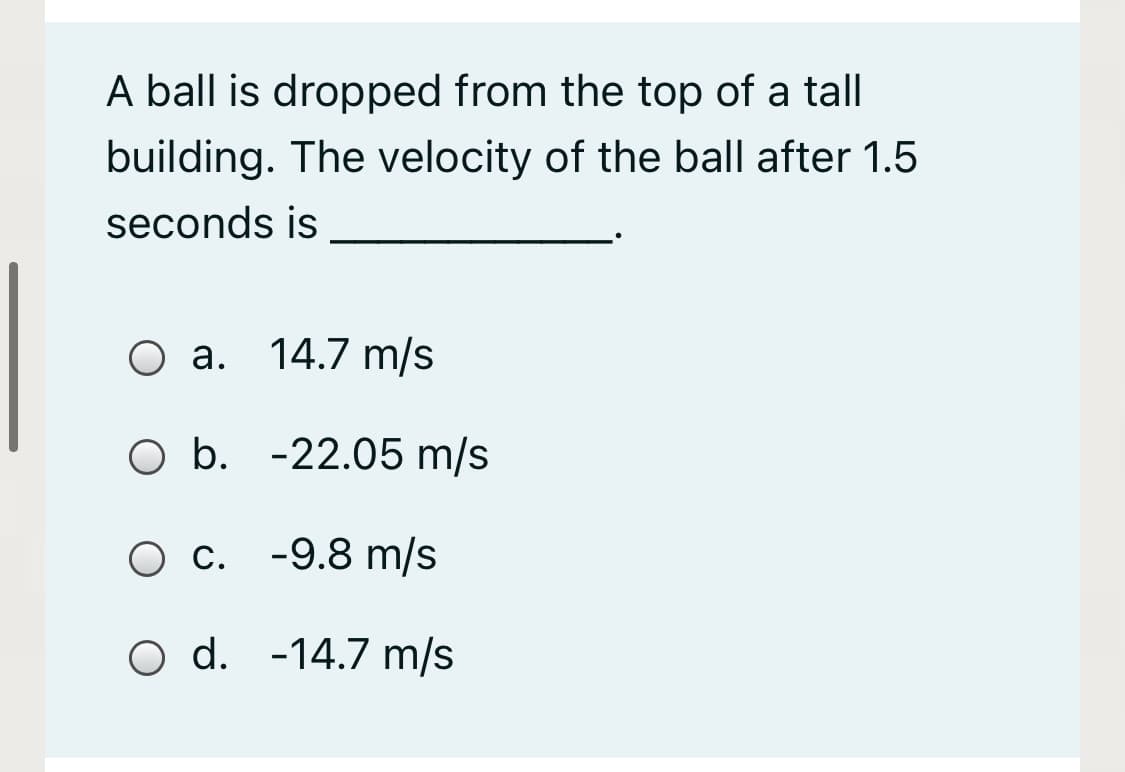 A ball is dropped from the top of a tall
building. The velocity of the ball after 1.5
seconds is
Оа.
О а. 14.7 m/s
O b. -22.05 m/s
О с. -9.8 m/s
O d. -14.7 m/s
