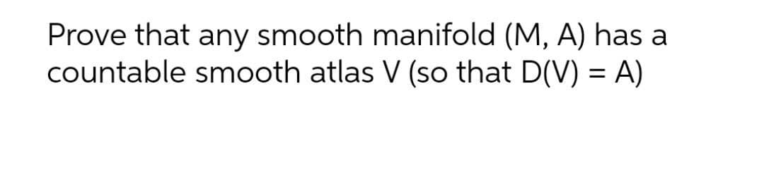 Prove that any smooth manifold (M, A) has a
countable smooth atlas V (so that D(V) = A)
