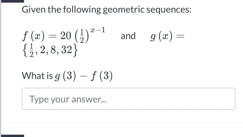 Given the following geometric sequences:
f (x) = 20 (})"-"
{}, 2, 8, 32}
and
9 (x) =
What is g (3) – f (3)
Type your answer...
