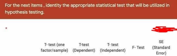 For the next items, identity the appropriate statistical test that will be utilized in
hypothesis testing.
SE
T- test
T- test (one
factor/sample) (Dependent) (Independent)
T-test
F- Test
(Standard
Error)
