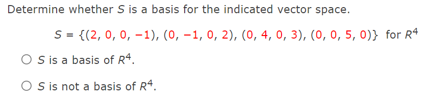 Determine whether S is a basis for the indicated vector space.
S = {(2, 0, 0, –1), (0, –1, 0, 2), (0, 4, 0, 3), (0, 0, 5, 0)} for R4
O S is a basis of R4.
O S is not a basis of R4.
