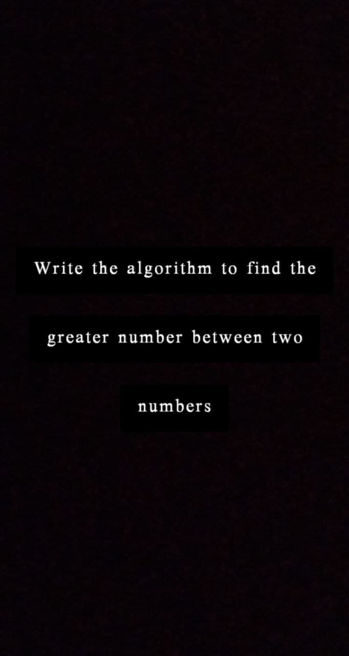 Write the algorithm to find the
greater number between two
numbers
