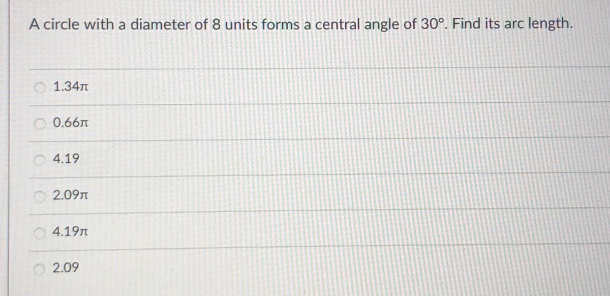 A circle with a diameter of 8 units forms a central angle of 30°. Find its arc length.
O 1.34n
O 0.66n
O 4.19
O 2.09n
O 4.19n
O2.09

