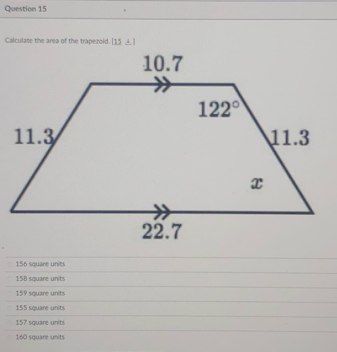 Question 15
Calculate the area of the trapezoid. [15 ]
10.7
122°
11.3
\11.3
>>
22.7
156 square units
158 square units
159 square units
155 square units
157 square units
160 square units
