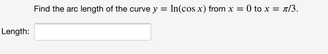 Find the arc length of the curve y
:In(cos x) from x =
0 to x = t/3.
Length:
